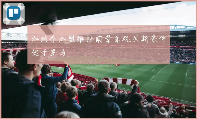 加纳乔加盟维拉前景乐观买断条件优于罗马